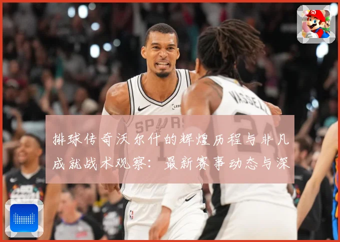排球传奇沃尔什的辉煌历程与非凡成就战术观察：最新赛事动态与深度分析