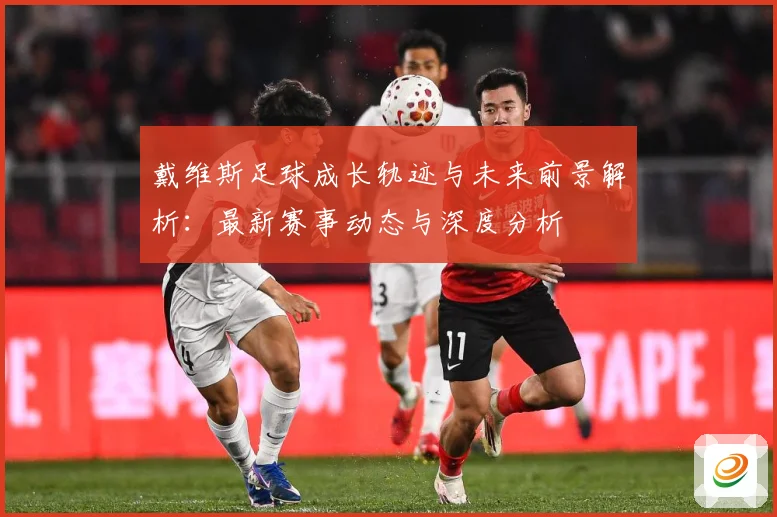 戴维斯足球成长轨迹与未来前景解析：最新赛事动态与深度分析