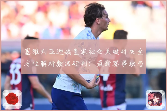塞维利亚迎战皇家社会关键对决全方位解析数据研判：最新赛事动态与深度分析
