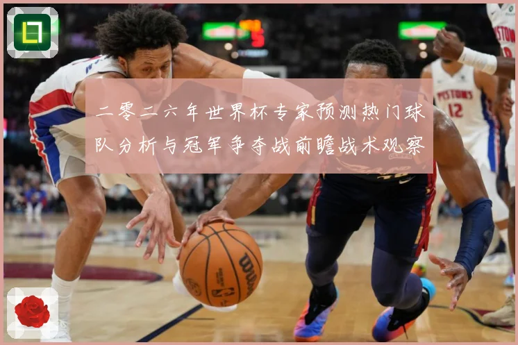 二零二六年世界杯专家预测热门球队分析与冠军争夺战前瞻战术观察：最新赛事动态与深度分析