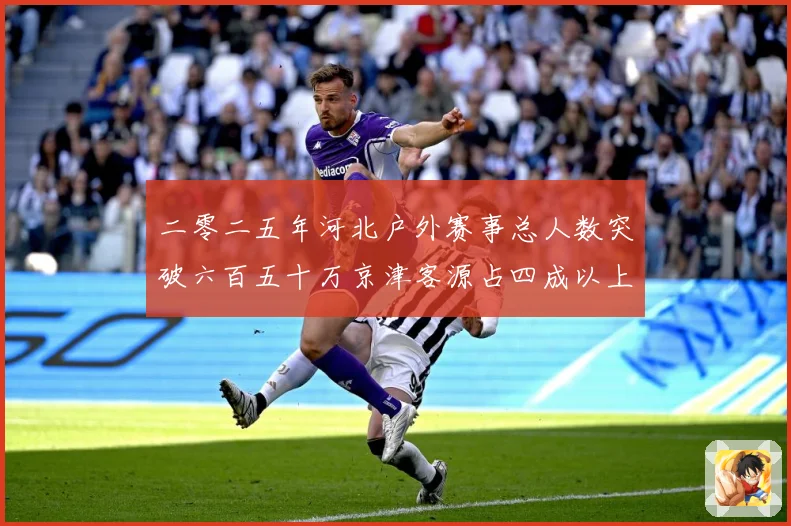 二零二五年河北户外赛事总人数突破六百五十万京津客源占四成以上专题观察：最新赛事动态与深度分析