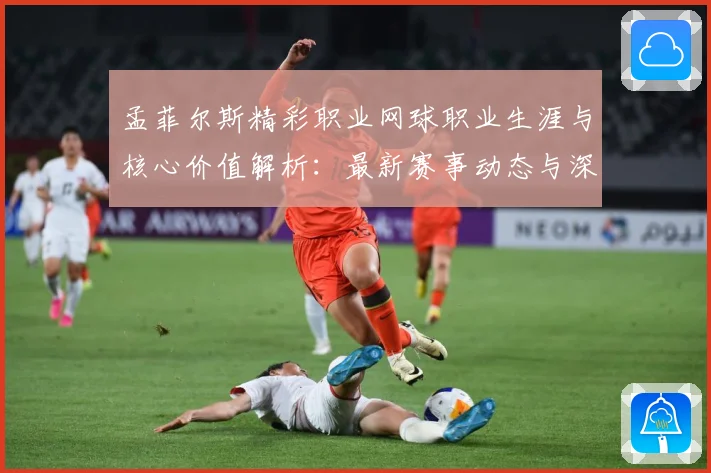 孟菲尔斯精彩职业网球职业生涯与核心价值解析：最新赛事动态与深度分析