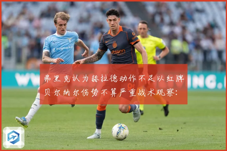 弗里克认为赫拉德动作不足以红牌贝尔纳尔伤势不算严重战术观察：最新赛事动态与深度分析