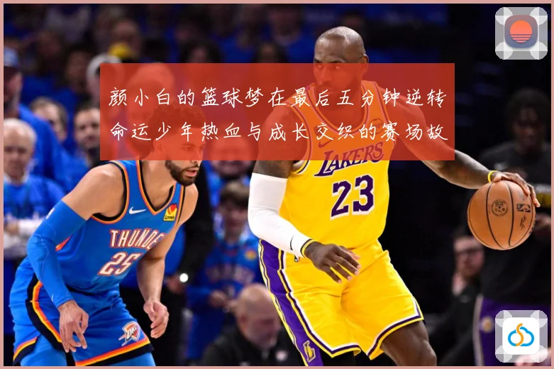 颜小白的篮球梦在最后五分钟逆转命运少年热血与成长交织的赛场故赛场复盘：最新赛事动态与深度分析