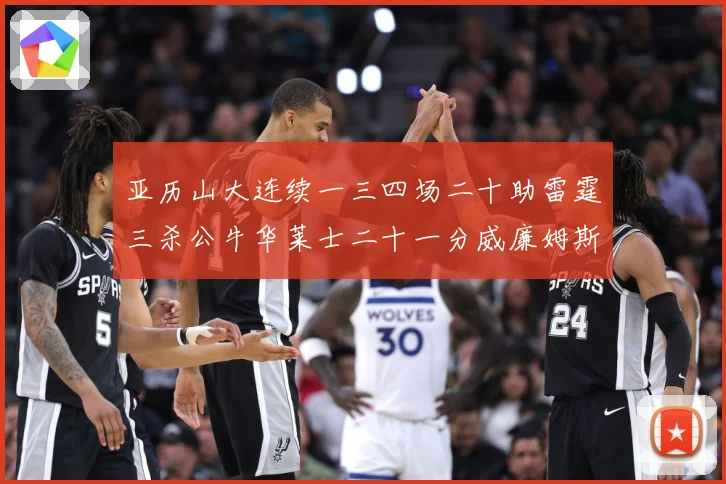 亚历山大连续一三四场二十助雷霆三杀公牛华莱士二十一分威廉姆斯赛场复盘：最新赛事动态与深度分析
