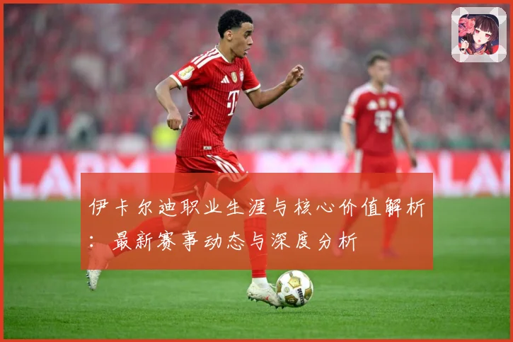 伊卡尔迪职业生涯与核心价值解析：最新赛事动态与深度分析