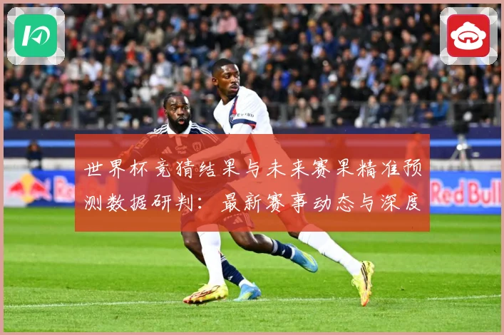 世界杯竞猜结果与未来赛果精准预测数据研判：最新赛事动态与深度分析