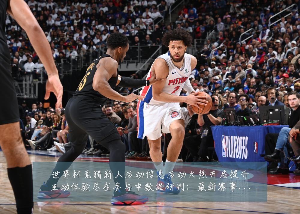 世界杯竞猜新人活动信息活动火热开启提升互动体验尽在参与中数据研判：最新赛事动态与深度分析