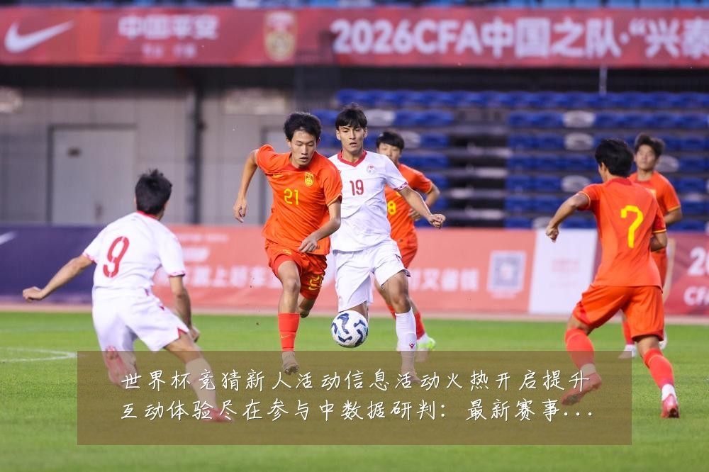 世界杯竞猜新人活动信息活动火热开启提升互动体验尽在参与中数据研判:最新赛事动态与深度分析