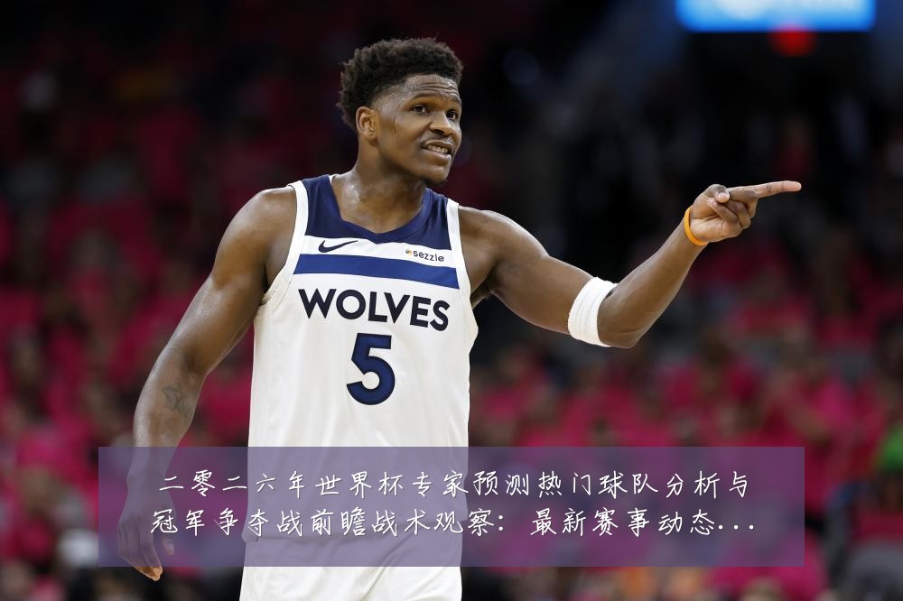 二零二六年世界杯专家预测热门球队分析与冠军争夺战前瞻战术观察:最新赛事动态与深度分析