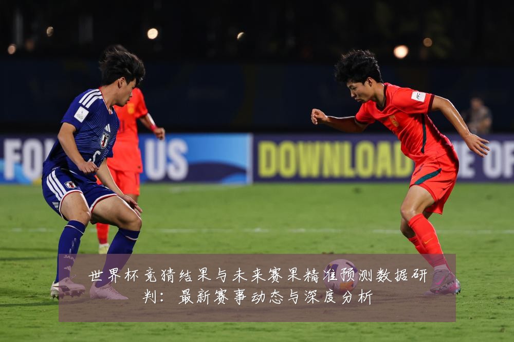 世界杯竞猜结果与未来赛果精准预测数据研判:最新赛事动态与深度分析