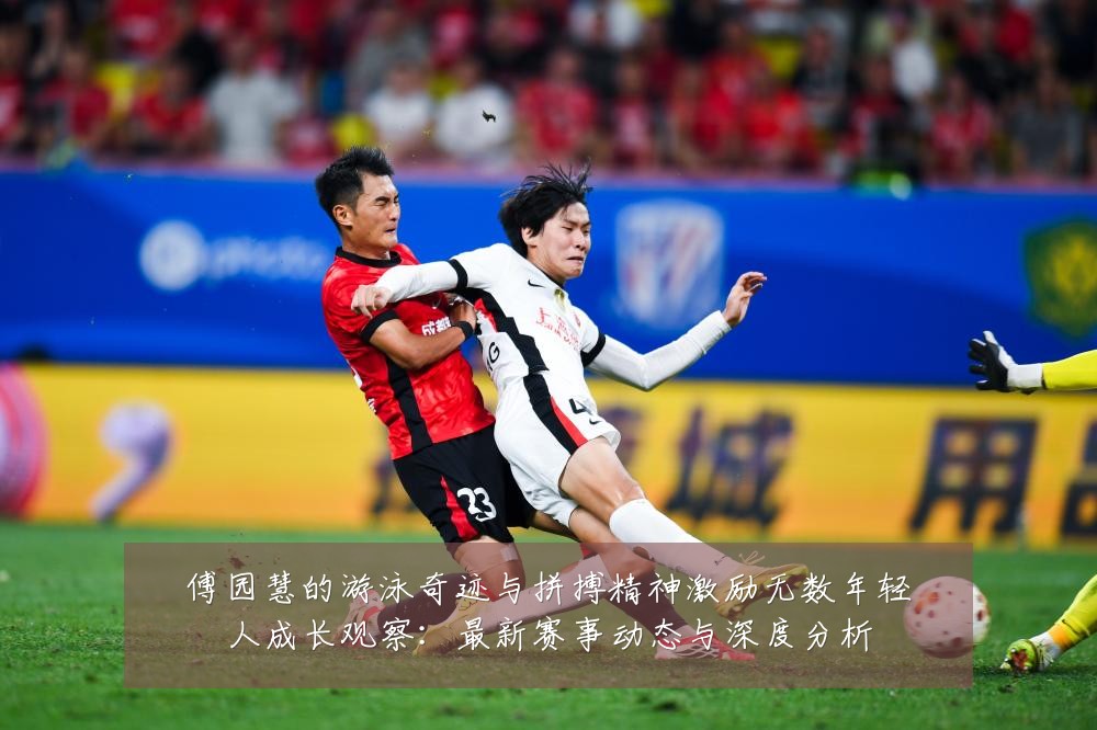 傅园慧的游泳奇迹与拼搏精神激励无数年轻人成长观察:最新赛事动态与深度分析