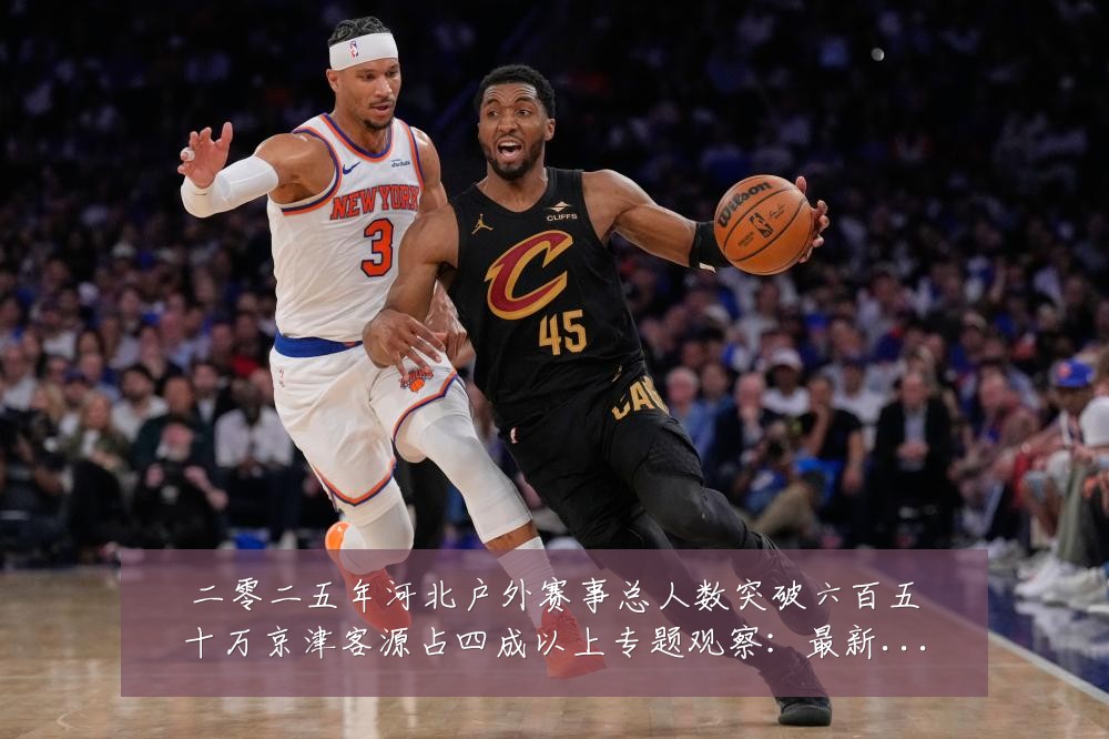 二零二五年河北户外赛事总人数突破六百五十万京津客源占四成以上专题观察:最新赛事动态与深度分析