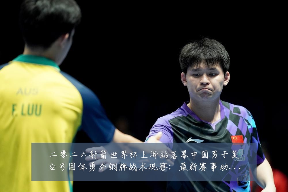 二零二六射箭世界杯上海站落幕中国男子复合弓团体勇夺铜牌战术观察:最新赛事动态与深度分析