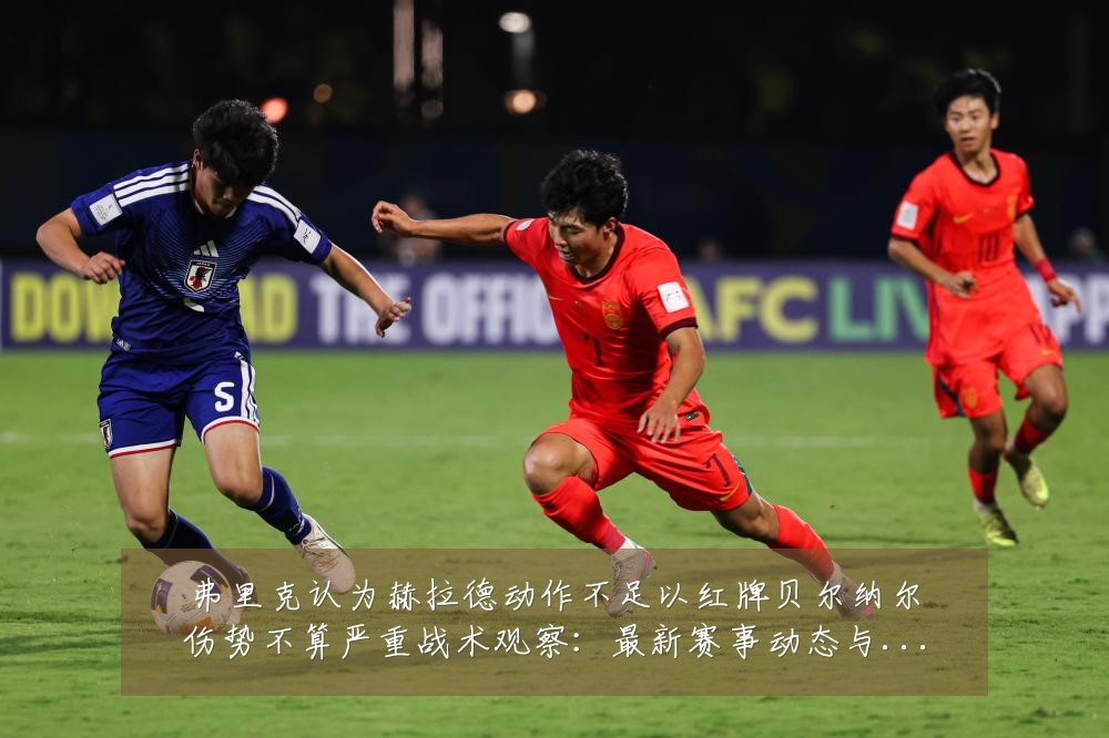 弗里克认为赫拉德动作不足以红牌贝尔纳尔伤势不算严重战术观察：最新赛事动态与深度分析