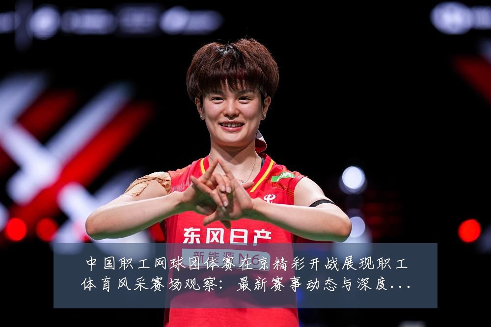中国职工网球团体赛在京精彩开战展现职工体育风采赛场观察：最新赛事动态与深度分析