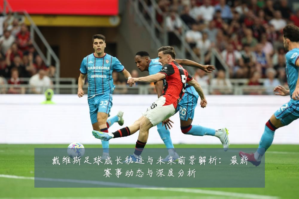 戴维斯足球成长轨迹与未来前景解析：最新赛事动态与深度分析