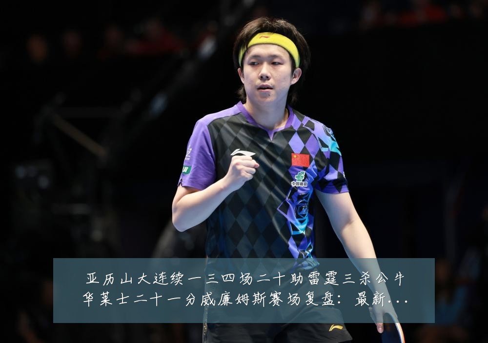 亚历山大连续一三四场二十助雷霆三杀公牛华莱士二十一分威廉姆斯赛场复盘：最新赛事动态与深度分析
