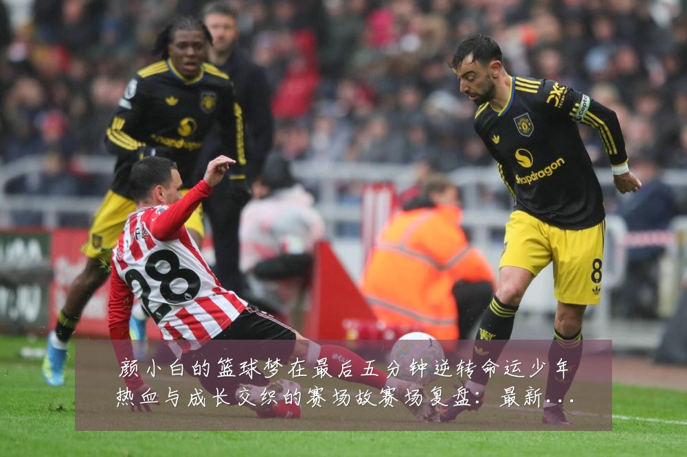 颜小白的篮球梦在最后五分钟逆转命运少年热血与成长交织的赛场故赛场复盘:最新赛事动态与深度分析